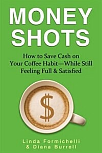 Money Shots: How to Save Cash on Your Coffee Habit--While Still Feeling Full & Satisfied (Paperback)