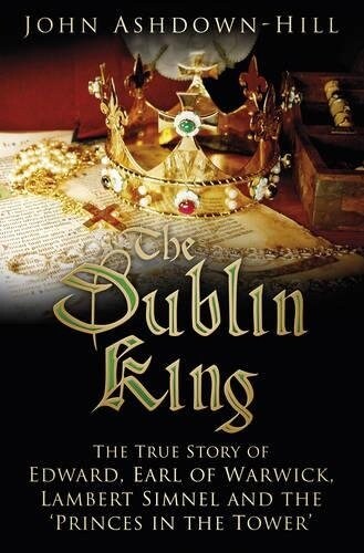 The Dublin King : The True Story of Edward, Earl of Warwick, Lambert Simnel and the Princes in the Tower (Paperback)