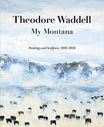 Theodore Waddell: My Montana (Hc): Paintings and Sculpture, 1959-2016 (Hardcover)