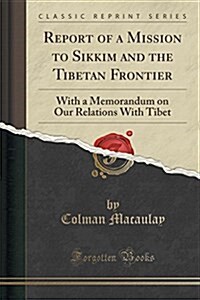 Report of a Mission to Sikkim and the Tibetan Frontier: With a Memorandum on Our Relations with Tibet (Classic Reprint) (Paperback)