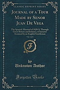 Journal of a Tour Made by Senor Juan de Vega, Vol. 1 of 2: The Spanish Minstrel of 1828-9, Through Great Britain and Ireland, a Character Assumed by a (Paperback)