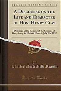 A Discourse on the Life and Character of Hon. Henry Clay: Delivered at the Request of the Citizens of Gettysburg, in Christs Church, July 9th, 1852 ( (Paperback)