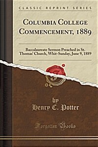 Columbia College Commencement, 1889: Baccalaureate Sermon Preached in St. Thomas Church, Whit-Sunday, June 9, 1889 (Classic Reprint) (Paperback)