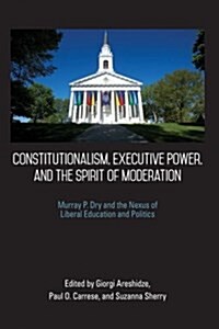 Constitutionalism, Executive Power, and the Spirit of Moderation: Murray P. Dry and the Nexus of Liberal Education and Politics (Paperback)