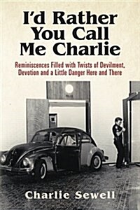 Id Rather You Call Me Charlie: Reminiscences Filled with Twists of Devilment, Devotion and a Little Danger Here and There (Paperback)