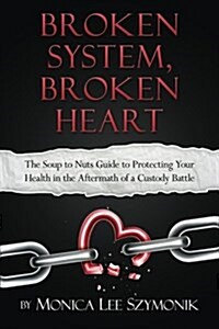 Broken System, Broken Heart: The Soup to Nuts Guide to Protecting Your Health in the Aftermath of a Custody Battle (Paperback)