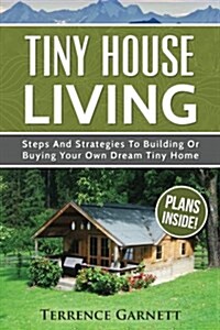 Tiny House Living: Steps and Strategies to Building or Buying Your Own Dream Tiny Home Including 13 Floor Plans with Photos, 10 3D Interi (Paperback)