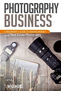 Photography Business: A Beginners Guide to Making Money with Real Estate Photography (Paperback)
