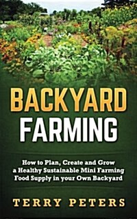 Backyard Farming: How to Plan, Create and Grow a Healthy Sustainable Mini Farming Food Supply in Your Own Backyard (Paperback)