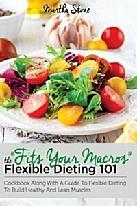 Fits Your Macros: The Flexible Dieting 101 Cookbook Along with a Guide to Flexible Dieting to Build Healthy and Lean Muscles (Paperback)