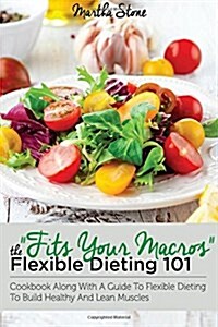 Fits Your Macros: The Flexible Dieting 101 Cookbook Along with a Guide to Flexible Dieting to Build Healthy and Lean Muscles (Paperback)