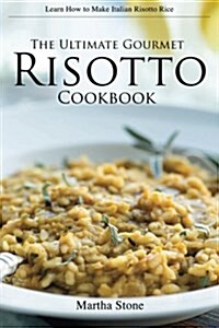The Ultimate Gourmet Risotto Cookbook - Learn How to Make Italian Risotto Rice: The Best Recipes for Mushroom Risotto and More (Paperback)
