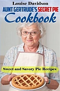 Aunt Gertrudes Secret Pie Cookbook: Sweet and Savory Pie Recipes (Paperback)