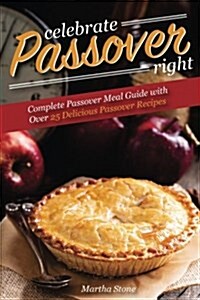 Celebrate Passover Right: Complete Passover Meal Guide with Over 25 Delicious Passover Recipes (Paperback)