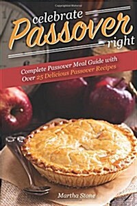 Celebrate Passover Right: Complete Passover Meal Guide with Over 25 Delicious Passover Recipes (Paperback)