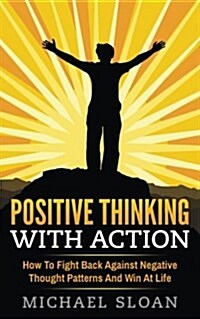 Positive Thinking with Action: How to Fight Back Against Negative Thought Patterns and Win at Life (Paperback)