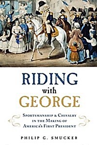 Riding with George: Sportsmanship & Chivalry in the Making of Americas First President (Hardcover)