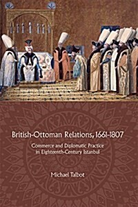 British-Ottoman Relations, 1661-1807 : Commerce and Diplomatic Practice in Eighteenth-Century Istanbul (Hardcover)