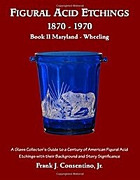 Figural Acid Etchings 1870- 1970, Book II, Maryland - Wheeling: A Glass Collectors Guide to a Century of American Figural Acid Etchings with Their Ba (Paperback)