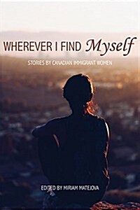 Wherever I Find Myself: Stories by Canadian Immigrant Women (Paperback)