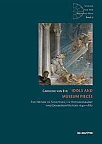 Idols and Museum Pieces: The Nature of Sculpture, Its Historiography and Exhibition History 1640-1880 (Hardcover)
