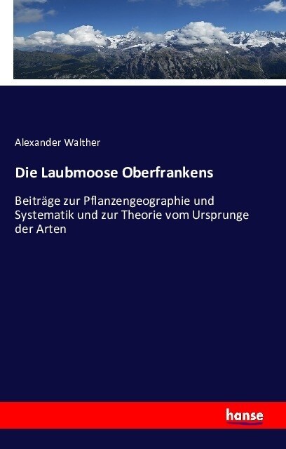 Die Laubmoose Oberfrankens: Beitr?e zur Pflanzengeographie und Systematik und zur Theorie vom Ursprunge der Arten (Paperback)