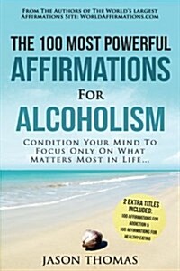 Affirmation the 100 Most Powerful Affirmations for Alcoholism 2 Amazing Affirmative Books Included for Addiction & Healthy Eating: Condition Your Mind (Paperback)