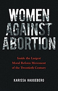 Women Against Abortion: Inside the Largest Moral Reform Movement of the Twentieth Century (Hardcover)