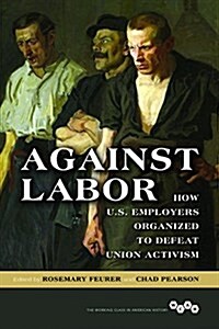 Against Labor: How U.S. Employers Organized to Defeat Union Activism (Paperback)
