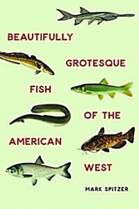 Beautifully Grotesque Fish of the American West (Hardcover)