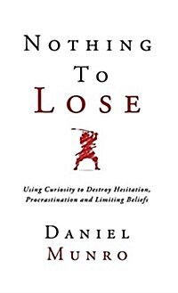 Nothing to Lose: Using Curiosity to Destroy Hesitation, Procrastination and Limiting Beliefs (Hardcover)