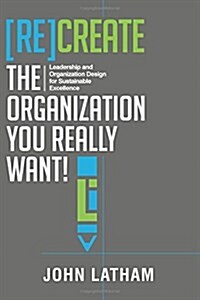 [Re]create the Organization You Really Want!: Leadership and Organization Design for Sustainable Excellence. (Paperback)