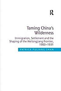 Taming Chinas Wilderness : Immigration, Settlement and the Shaping of the Heilongjiang Frontier, 1900-1931 (Paperback)