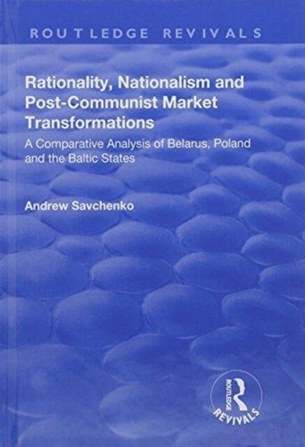 Rationality, Nationalism and Post-Communist Market Transformations : A Comparative Analysis of Belarus, Poland and the Baltic States (Hardcover)