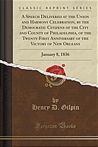 A Speech Delivered at the Union and Harmony Celebration, by the Democratic Citizens of the City and County of Philadelphia, of the Twenty-First Annive (Paperback)