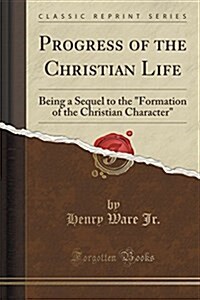 Progress of the Christian Life: Being a Sequel to the formation of the Christian Character (Classic Reprint) (Paperback)