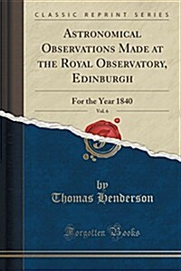 Astronomical Observations Made at the Royal Observatory, Edinburgh, Vol. 6: For the Year 1840 (Classic Reprint) (Paperback)