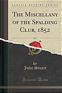 The Miscellany of the Spalding Club, 1852, Vol. 5 (Classic Reprint) (Paperback)