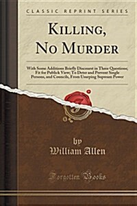 Killing, No Murder: With Some Additions Briefly Discourst in Three Questions; Fit for Publick View; To Deter and Prevent Single Persons, a (Paperback)