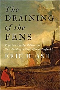 The Draining of the Fens: Projectors, Popular Politics, and State Building in Early Modern England (Hardcover)