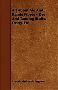 All about Ale and Ramie Fibres - Dye and Tanning Stuffs, Drugs Etc (Paperback)