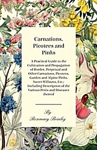 Carnations, Picotees and Pinks - A Practical Guide to the Cultivation and Propagation of Border, Perpetual and Other Carnations, Picotees, Garden and (Paperback)