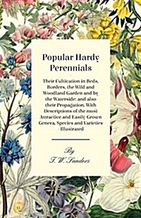 Popular Hardy Perennials - Their Cultivation in Beds, Borders, the Wild and Woodland Garden and by the Waterside: And Also Their Propagation. with Des (Paperback)