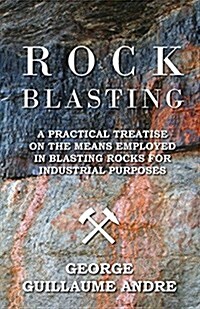 Rock Blasting - A Practical Treatise on the Means Employed in Blasting Rocks for Industrial Purposes (Paperback)