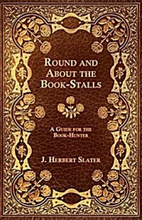 Round and about the Book-Stalls - A Guide for Book-Hunter (Paperback)