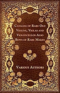 Catalog of Rare Old Violins, Violas and Violoncellos Also Bows of Rare Makes (Paperback)