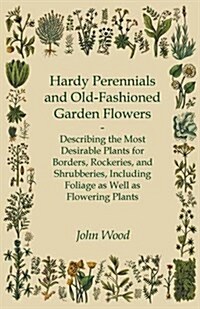 Hardy Perennials and Old-Fashioned Garden Flowers: Describing the Most Desirable Plants for Borders, Rockeries, and Shrubberies, Including Foliage as (Paperback)