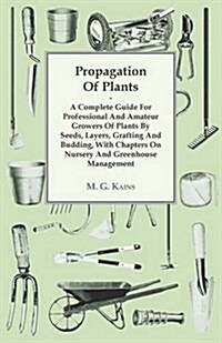 Propagation of Plants - A Complete Guide for Professional and Amateur Growers of Plants by Seeds, Layers, Grafting and Budding, with Chapters on Nurse (Paperback)