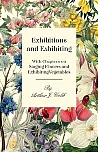 Exhibitions and Exhibiting - With Chapters on Staging Flowers and Exhibiting Vegetables (Paperback)