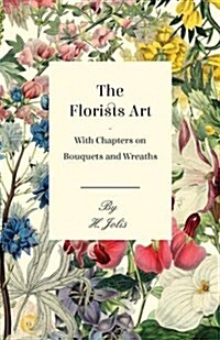 The Florists Art - With Chapters on Bouquets and Wreaths (Paperback)